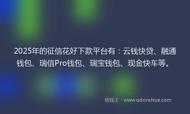 2025年的征信花好下款平台有：云钱快贷、融通钱包、瑞信Pro钱包、瑞宝钱包、现金快车等。