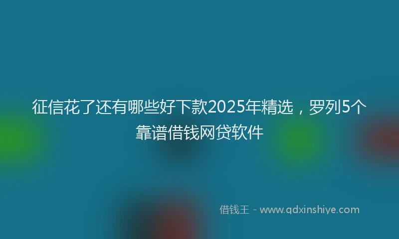 征信花了还有哪些好下款2025年精选，罗列5个靠谱借钱网贷软件