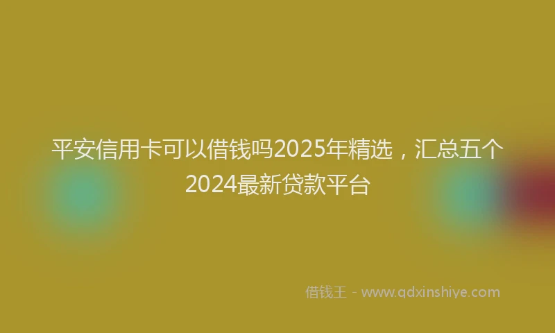 平安信用卡可以借钱吗2025年精选，汇总五个2024最新贷款平台