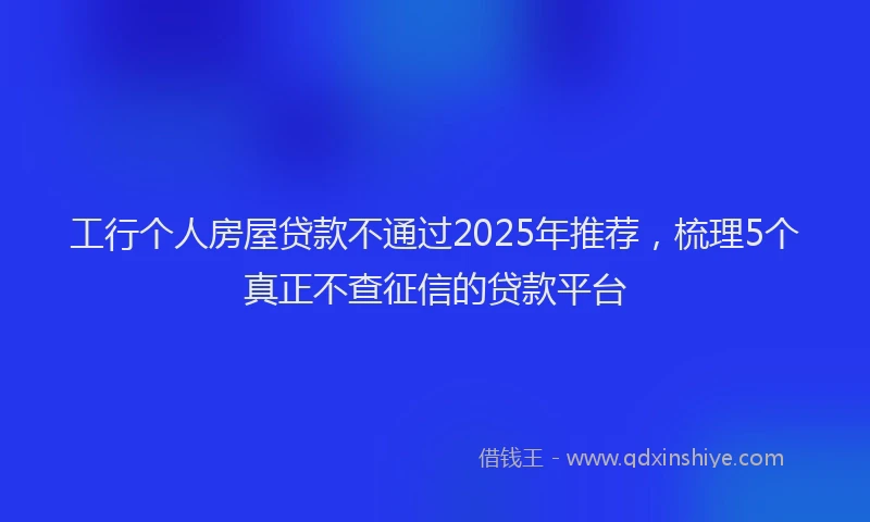 工行个人房屋贷款不通过2025年推荐，梳理5个真正不查征信的贷款平台
