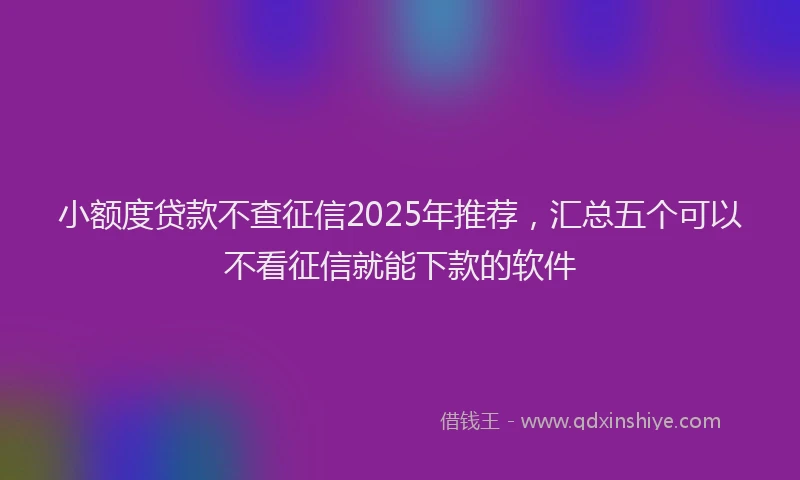 小额度贷款不查征信2025年推荐，汇总五个可以不看征信就能下款的软件