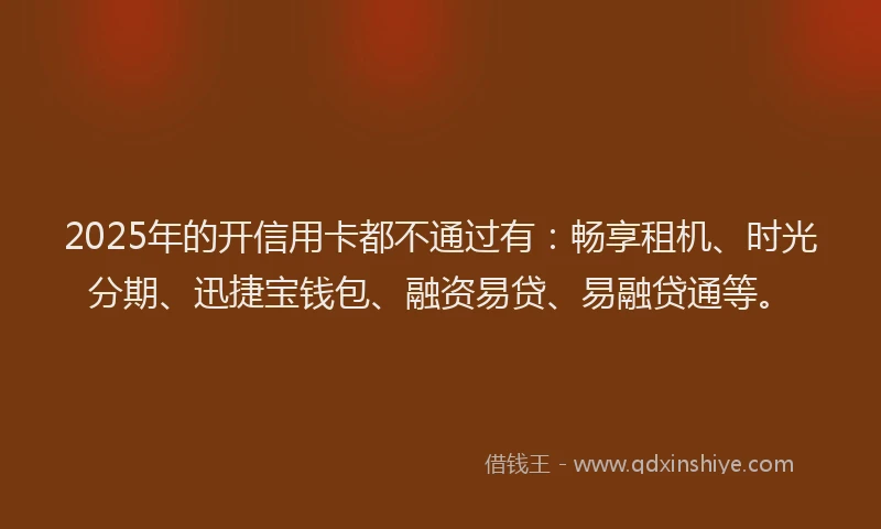 2025年的开信用卡都不通过有：畅享租机、时光分期、迅捷宝钱包、融资易贷、易融贷通等。