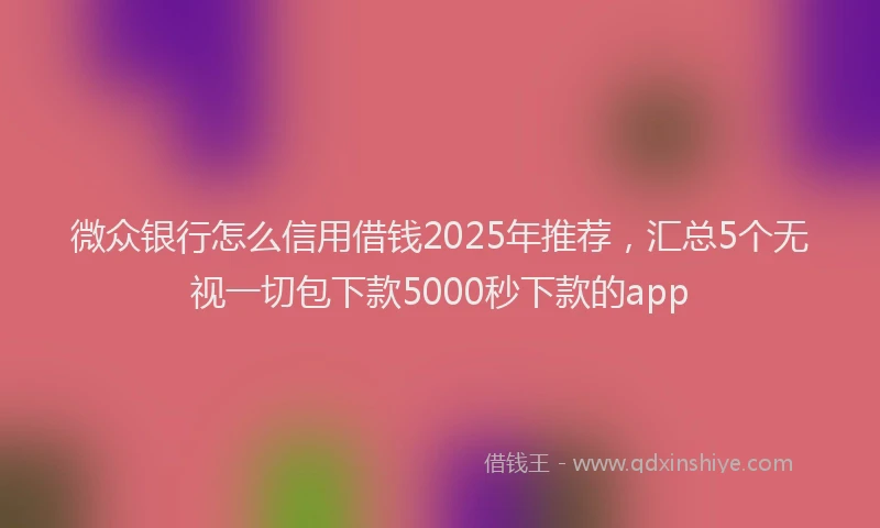 微众银行怎么信用借钱2025年推荐，汇总5个无视一切包下款5000秒下款的app