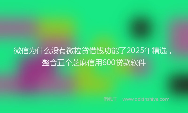 微信为什么没有微粒贷借钱功能了2025年精选，整合五个芝麻信用600贷款软件