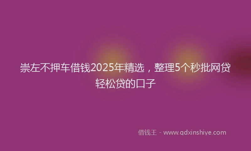 崇左不押车借钱2025年精选，整理5个秒批网贷轻松贷的口子