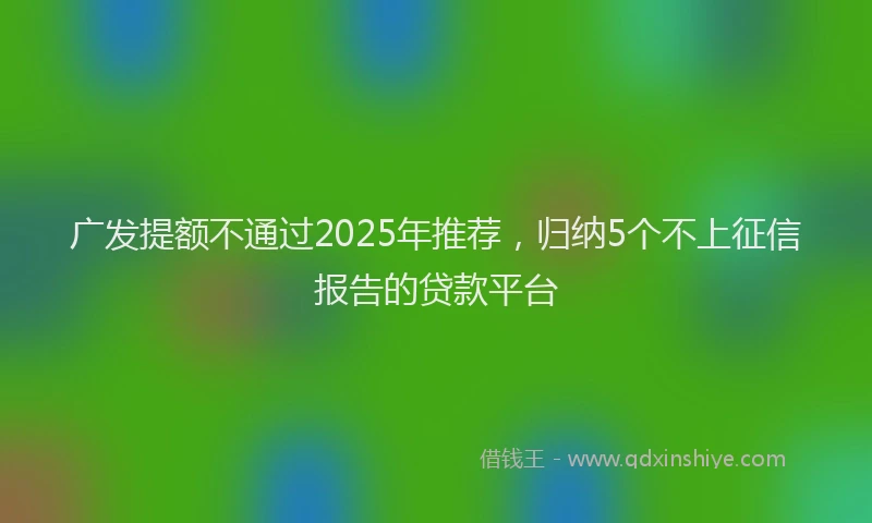 广发提额不通过2025年推荐，归纳5个不上征信报告的贷款平台