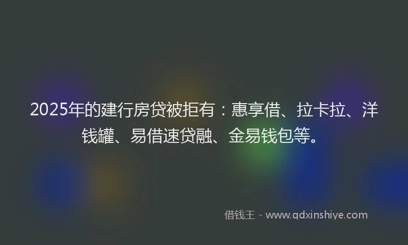 2025年的建行房贷被拒有：惠享借、拉卡拉、洋钱罐、易借速贷融、金易钱包等。