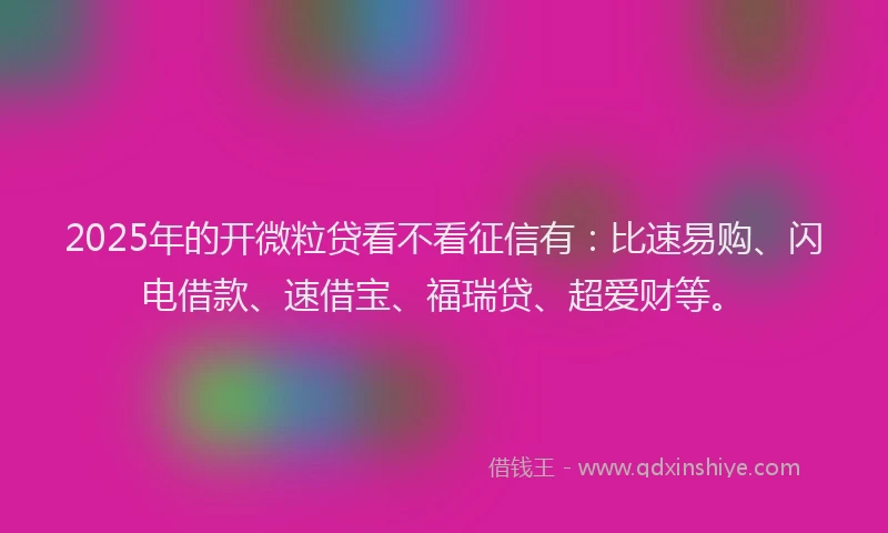 2025年的开微粒贷看不看征信有：比速易购、闪电借款、速借宝、福瑞贷、超爱财等。
