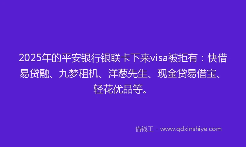 2025年的平安银行银联卡下来visa被拒有：快借易贷融、九梦租机、洋葱先生、现金贷易借宝、轻花优品等。