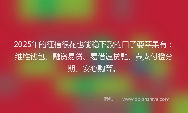 2025年的征信很花也能稳下款的口子要苹果有：维维钱包、融资易贷、易借速贷融、翼支付橙分期、安心购等。