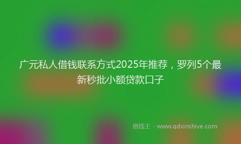 广元私人借钱联系方式2025年推荐，罗列5个最新秒批小额贷款口子