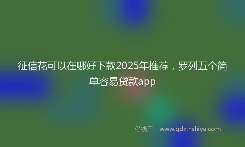 征信花可以在哪好下款2025年推荐，罗列五个简单容易贷款app