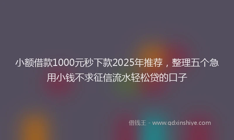 小额借款1000元秒下款2025年推荐，整理五个急用小钱不求征信流水轻松贷的口子