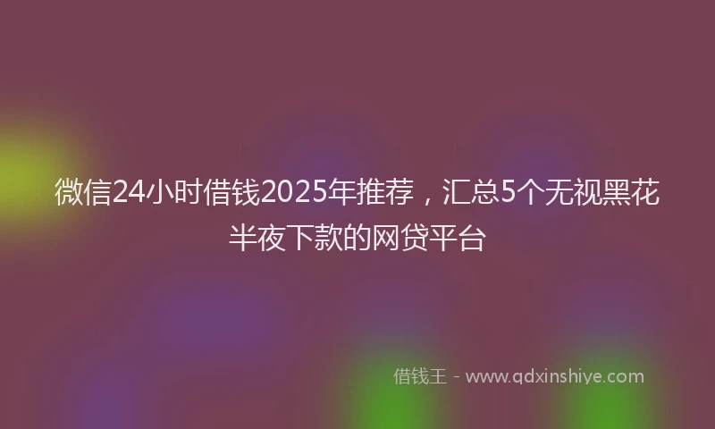 微信24小时借钱2025年推荐，汇总5个无视黑花半夜下款的网贷平台