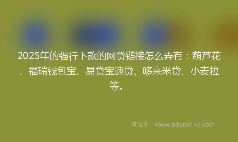 2025年的强行下款的网贷链接怎么弄有：葫芦花、福瑞钱包宝、易贷宝速贷、哆来米贷、小麦粒等。
