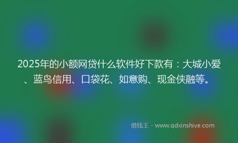 2025年的小额网贷什么软件好下款有：大城小爱、蓝鸟信用、口袋花、如意购、现金侠融等。
