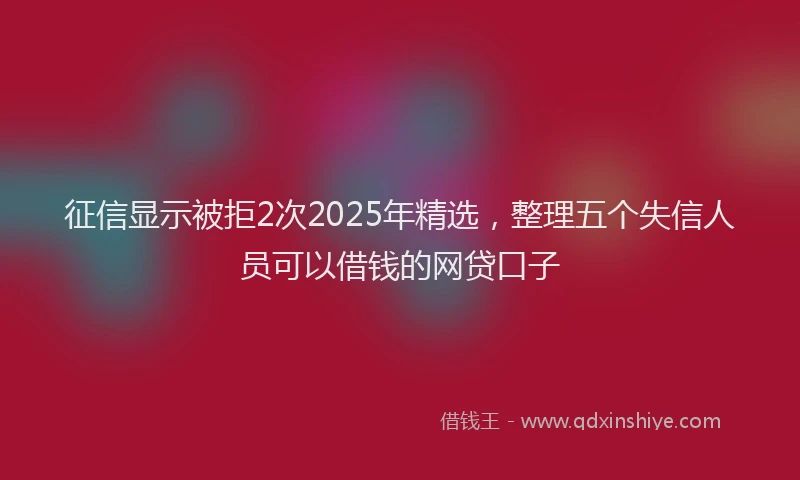 征信显示被拒2次2025年精选，整理五个失信人员可以借钱的网贷口子