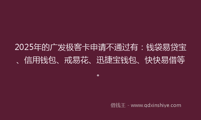 2025年的广发极客卡申请不通过有：钱袋易贷宝、信用钱包、戒易花、迅捷宝钱包、快快易借等。