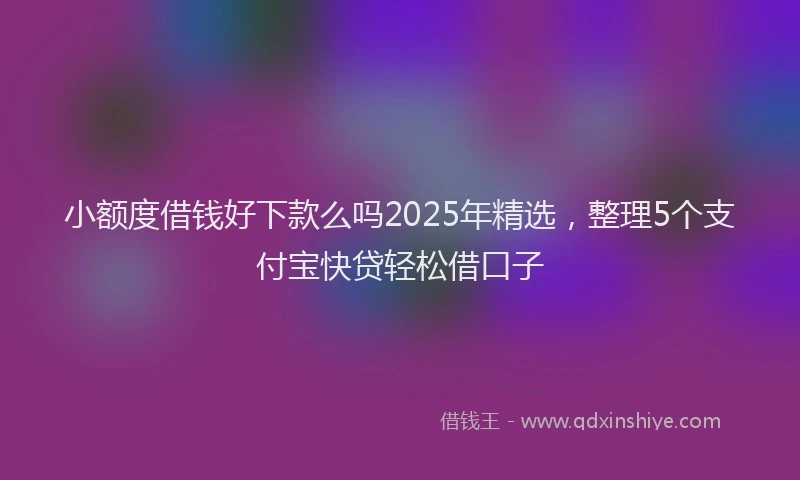 小额度借钱好下款么吗2025年精选，整理5个支付宝快贷轻松借口子