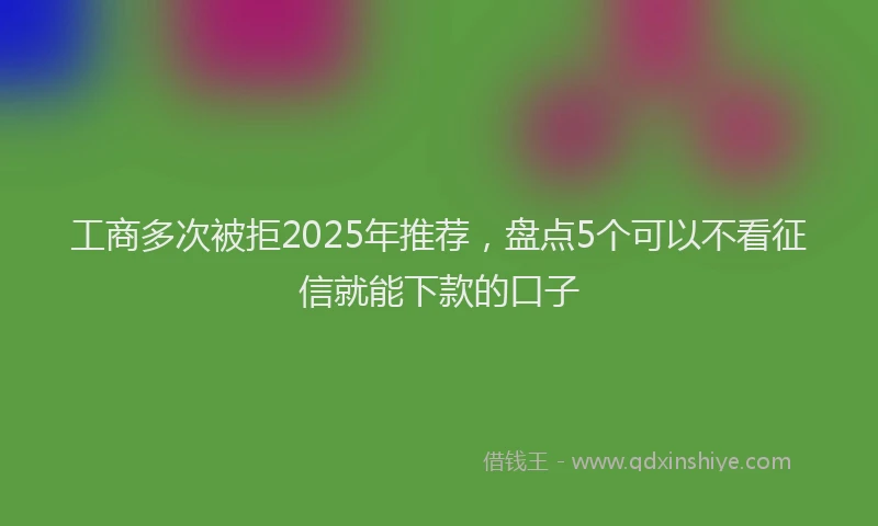 工商多次被拒2025年推荐，盘点5个可以不看征信就能下款的口子