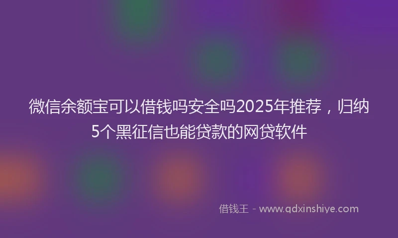 微信余额宝可以借钱吗安全吗2025年推荐，归纳5个黑征信也能贷款的网贷软件
