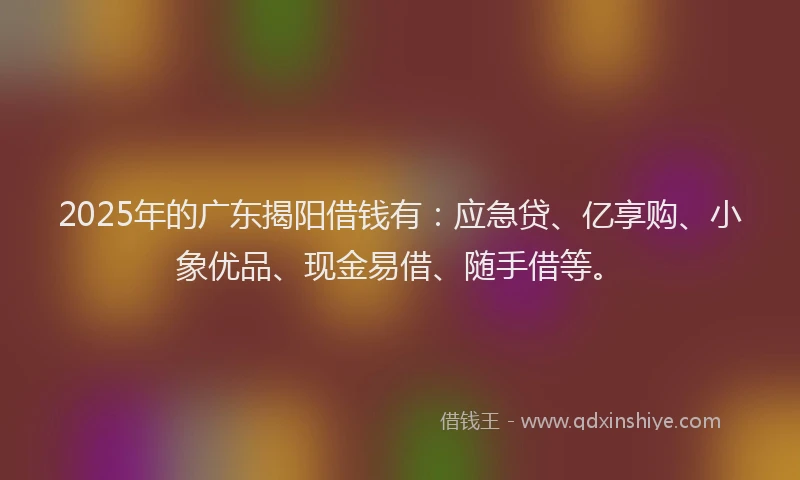2025年的广东揭阳借钱有：应急贷、亿享购、小象优品、现金易借、随手借等。