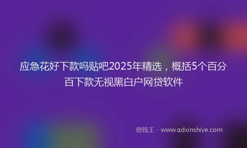 应急花好下款吗贴吧2025年精选，概括5个百分百下款无视黑白户网贷软件