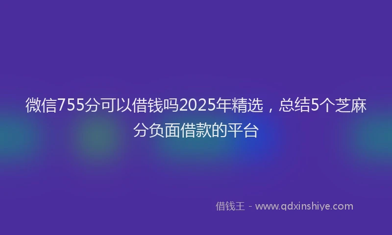 微信755分可以借钱吗2025年精选，总结5个芝麻分负面借款的平台