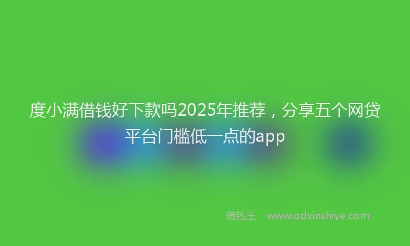 度小满借钱好下款吗2025年推荐，分享五个网贷平台门槛低一点的app