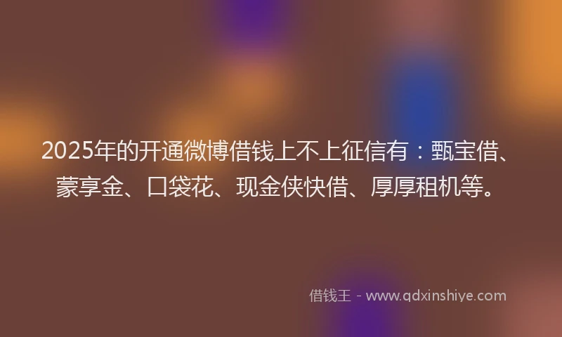 2025年的开通微博借钱上不上征信有：甄宝借、蒙享金、口袋花、现金侠快借、厚厚租机等。