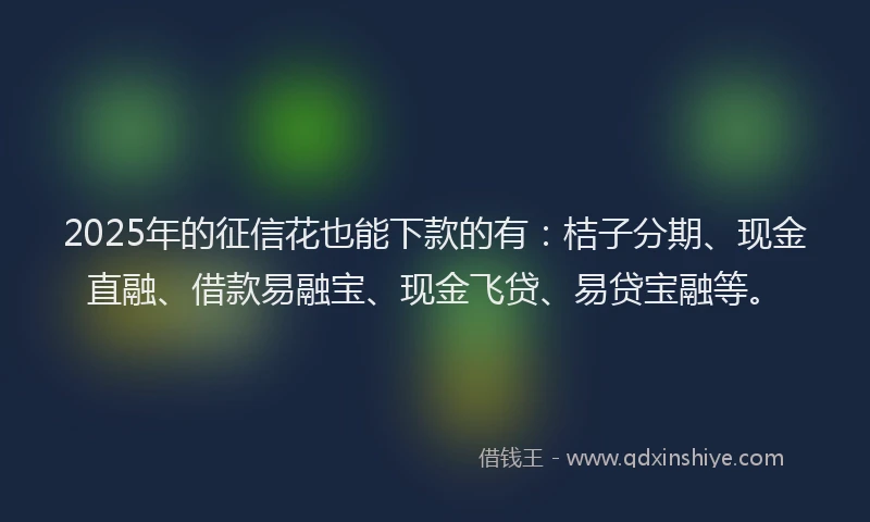 2025年的征信花也能下款的有：桔子分期、现金直融、借款易融宝、现金飞贷、易贷宝融等。