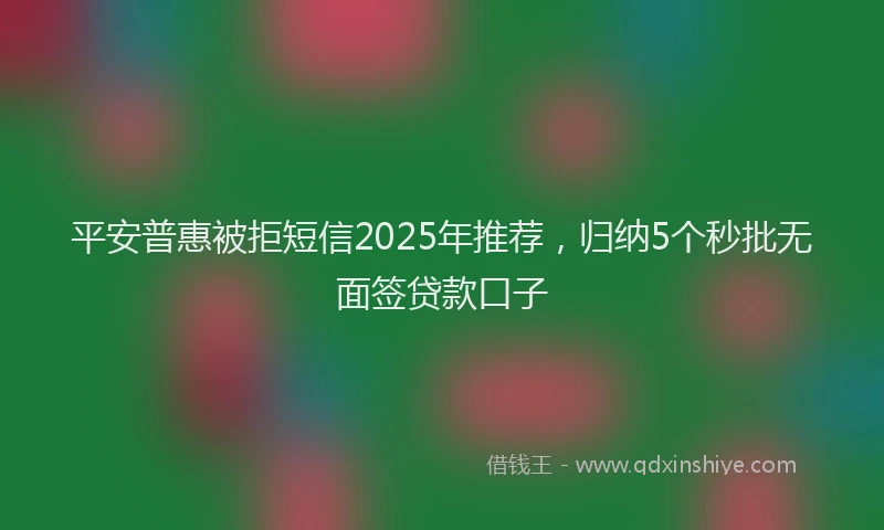 平安普惠被拒短信2025年推荐，归纳5个秒批无面签贷款口子