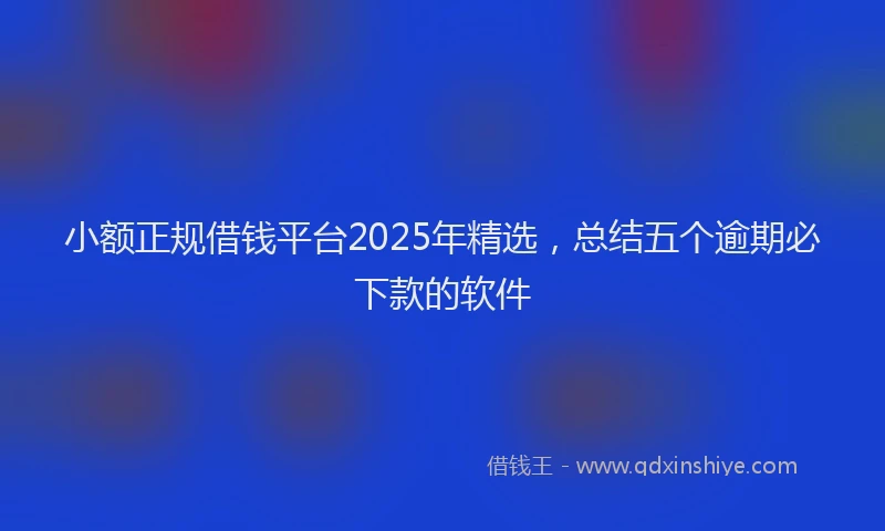 小额正规借钱平台2025年精选，总结五个逾期必下款的软件