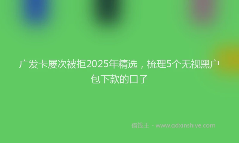 广发卡屡次被拒2025年精选，梳理5个无视黑户包下款的口子