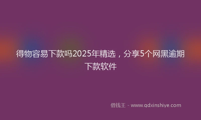 得物容易下款吗2025年精选，分享5个网黑逾期下款软件