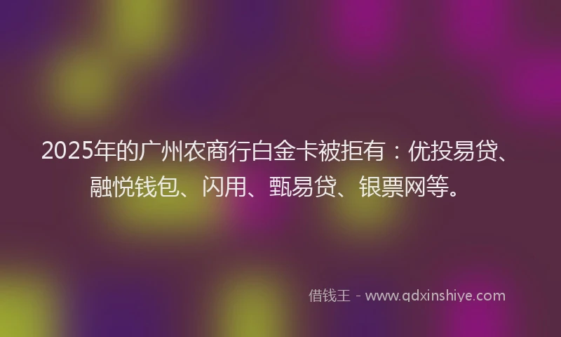 2025年的广州农商行白金卡被拒有：优投易贷、融悦钱包、闪用、甄易贷、银票网等。