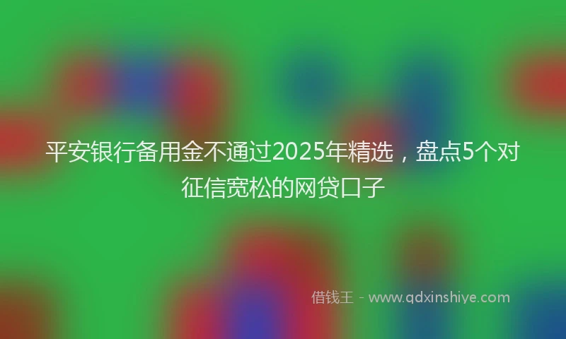 平安银行备用金不通过2025年精选，盘点5个对征信宽松的网贷口子