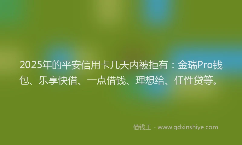 2025年的平安信用卡几天内被拒有：金瑞Pro钱包、乐享快借、一点借钱、理想给、任性贷等。