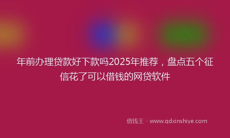 年前办理贷款好下款吗2025年推荐，盘点五个征信花了可以借钱的网贷软件