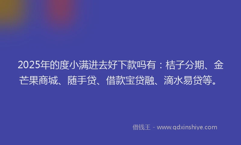 2025年的度小满进去好下款吗有：桔子分期、金芒果商城、随手贷、借款宝贷融、滴水易贷等。