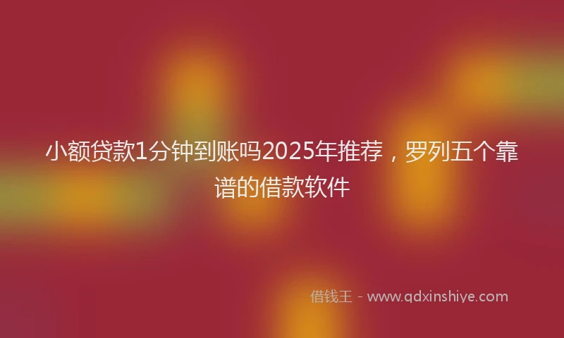 小额贷款1分钟到账吗2025年推荐，罗列五个靠谱的借款软件