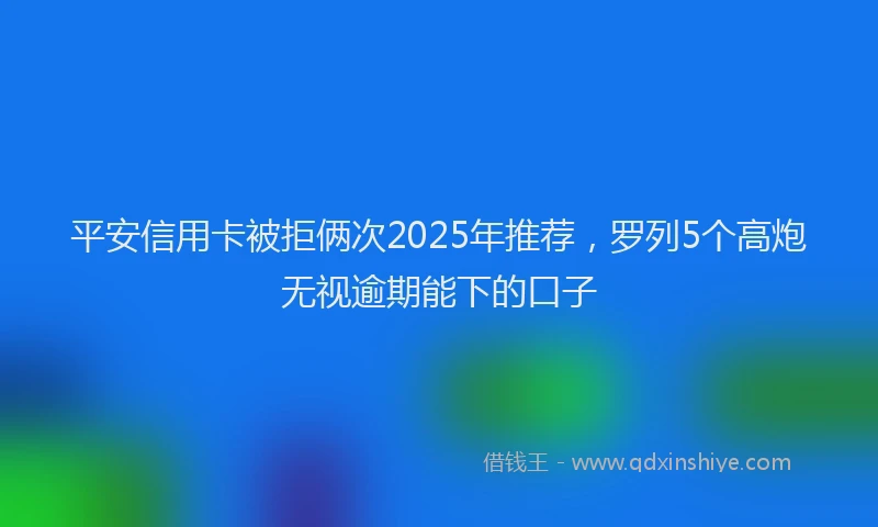 平安信用卡被拒俩次2025年推荐，罗列5个高炮无视逾期能下的口子