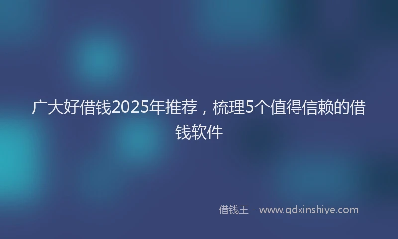 广大好借钱2025年推荐，梳理5个值得信赖的借钱软件
