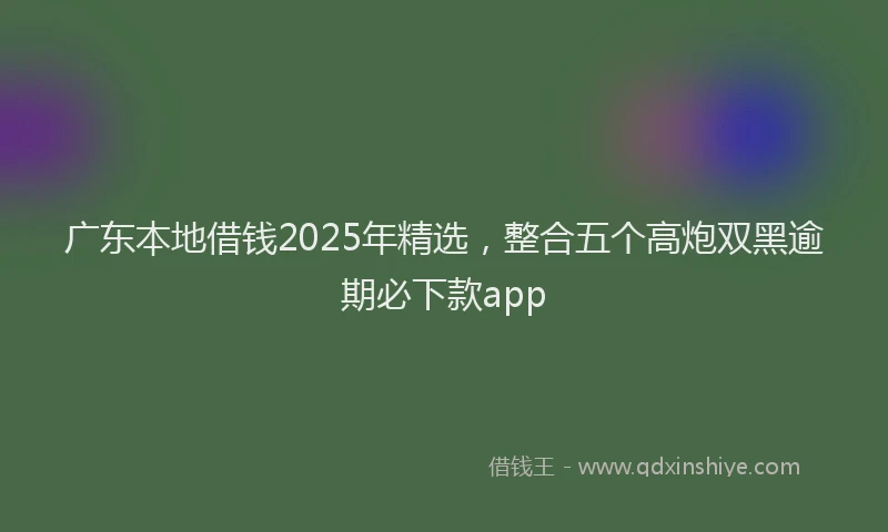 广东本地借钱2025年精选，整合五个高炮双黑逾期必下款app
