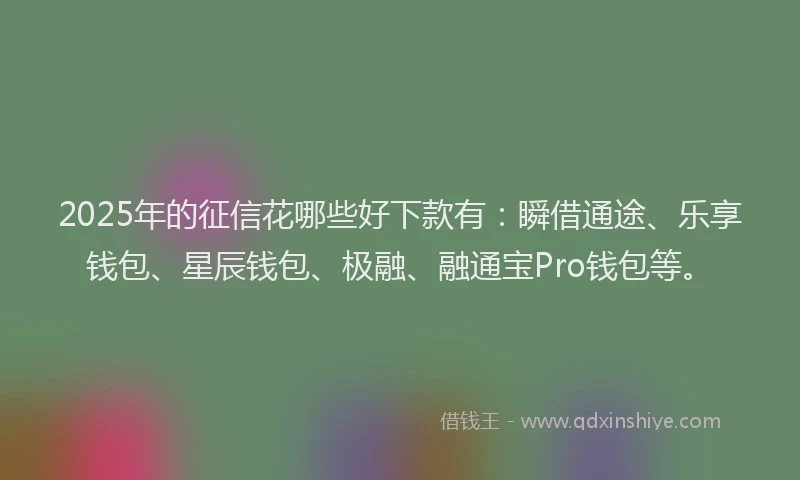 2025年的征信花哪些好下款有：瞬借通途、乐享钱包、星辰钱包、极融、融通宝Pro钱包等。