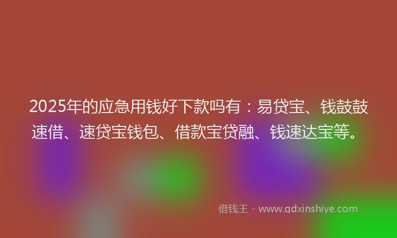 2025年的应急用钱好下款吗有：易贷宝、钱鼓鼓速借、速贷宝钱包、借款宝贷融、钱速达宝等。