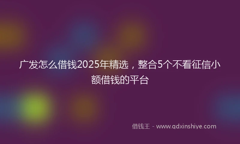 广发怎么借钱2025年精选，整合5个不看征信小额借钱的平台