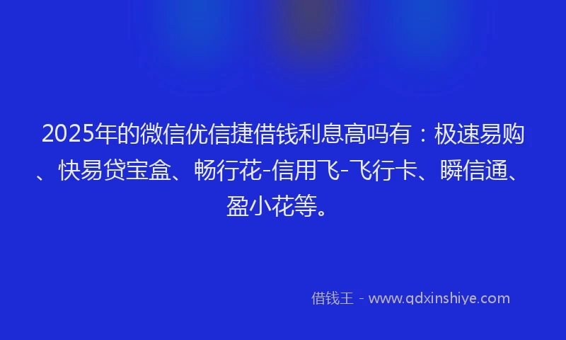 2025年的微信优信捷借钱利息高吗有：极速易购、快易贷宝盒、畅行花-信用飞-飞行卡、瞬信通、盈小花等。