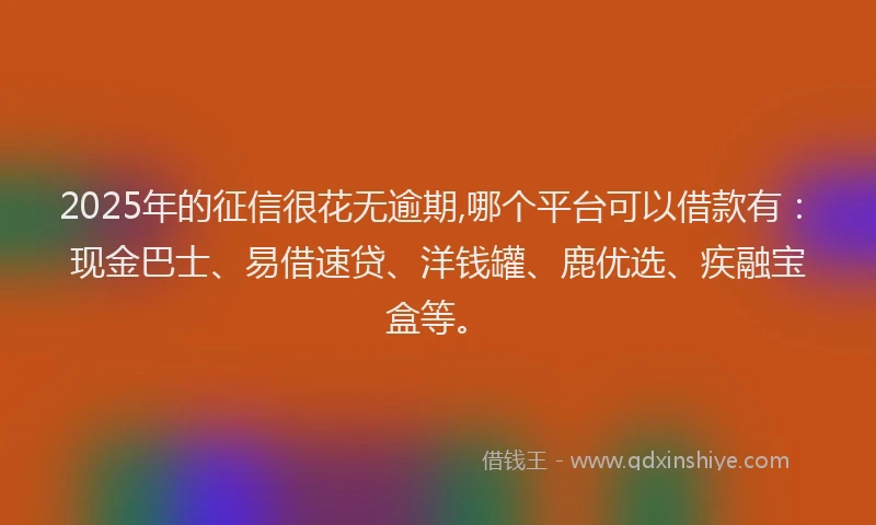 2025年的征信很花无逾期,哪个平台可以借款有：现金巴士、易借速贷、洋钱罐、鹿优选、疾融宝盒等。