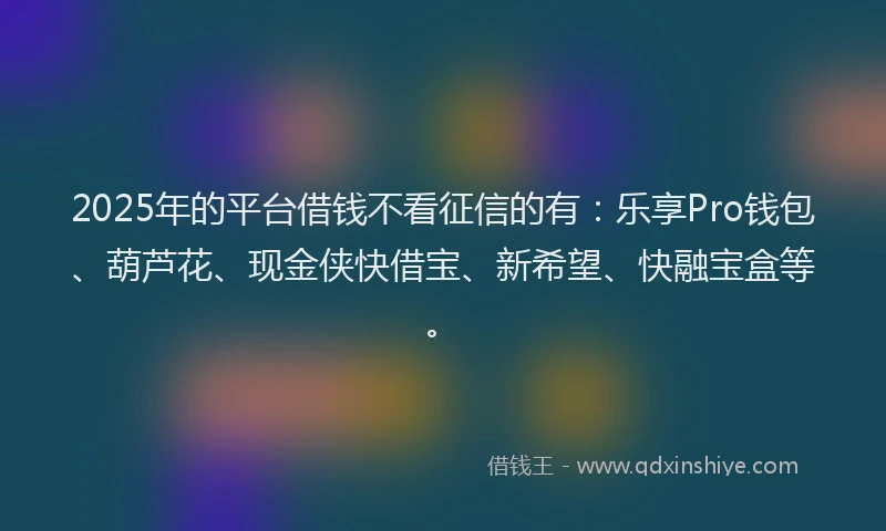 2025年的平台借钱不看征信的有：乐享Pro钱包、葫芦花、现金侠快借宝、新希望、快融宝盒等。